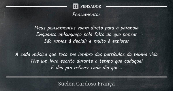 Pensamentos Meus pensamentos voam direto para a paranoia Enquanto enlouqueço pela falta do que pensar São rumos à decidir e muito à explorar A cada música que t... Frase de Suelen Cardoso França.