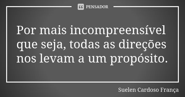 Por mais incompreensível que seja, todas as direções nos levam a um propósito.... Frase de Suelen Cardoso França.