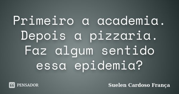 Primeiro a academia. Depois a pizzaria. Faz algum sentido essa epidemia?... Frase de Suelen Cardoso França.
