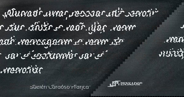 Quando uma pessoa diz sentir a tua falta e não liga, nem manda mensagem e nem te visita, ou é estranho ou é mentira.... Frase de Suelen Cardoso França.