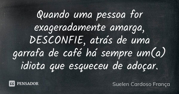 Quando uma pessoa for exageradamente amarga, DESCONFIE, atrás de uma garrafa de café há sempre um(a) idiota que esqueceu de adoçar.... Frase de Suelen Cardoso França.