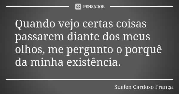 Quando vejo certas coisas passarem diante dos meus olhos, me pergunto o porquê da minha existência.... Frase de Suelen Cardoso França.