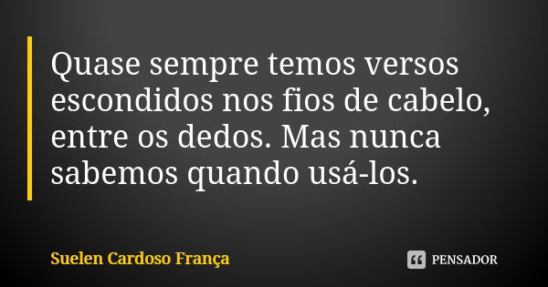 Quase sempre temos versos escondidos nos fios de cabelo, entre os dedos. Mas nunca sabemos quando usá-los.... Frase de Suelen Cardoso França.