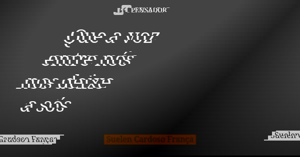 Que a voz entre nós nos deixe a sós... Frase de Suelen Cardoso França.