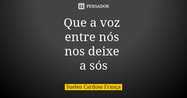 Que a voz entre nós nos deixe a sós... Frase de Suelen Cardoso França.