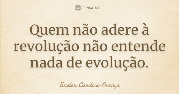 Quem não adere à revolução não entende nada de evolução.... Frase de Suelen Cardoso França.