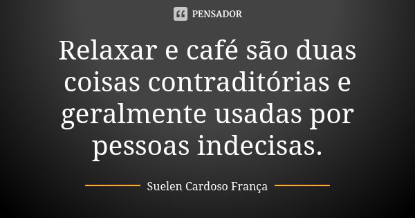 Relaxar e café são duas coisas contraditórias e geralmente usadas por pessoas indecisas.... Frase de Suelen Cardoso França.