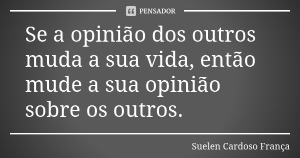 Se a opinião dos outros muda a sua vida, então mude a sua opinião sobre os outros.... Frase de Suelen Cardoso França.