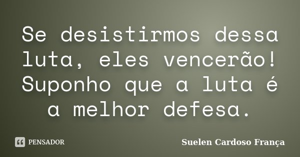 Se desistirmos dessa luta, eles vencerão! Suponho que a luta é a melhor defesa.... Frase de Suelen Cardoso França.