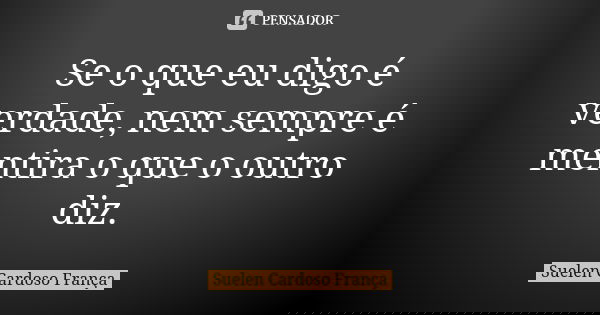 Se o que eu digo é verdade, nem sempre é mentira o que o outro diz.... Frase de Suelen Cardoso França.