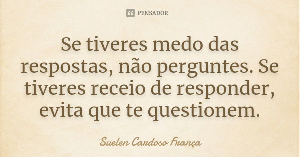 Se tiveres medo das respostas, não perguntes. Se tiveres receio de responder, evita que te questionem.... Frase de Suelen Cardoso França.