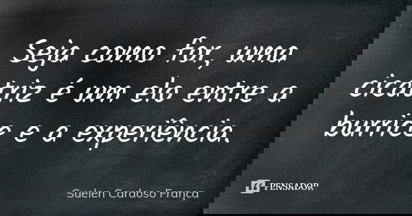 Seja como for, uma cicatriz é um elo entre a burrice e a experiência.... Frase de Suelen Cardoso França.