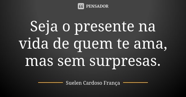 Seja o presente na vida de quem te ama, mas sem surpresas.... Frase de Suelen Cardoso França.