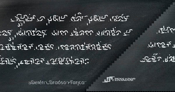 Seja o que for que nós temos juntos, um bom vinho e uma cabana nas montanhas são ideais para celebrar.... Frase de Suelen Cardoso França.