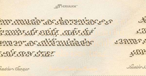 Sem mudar as barreiras e o circuito da vida, não há como vencer as dificuldades que ela nos traz.... Frase de Suelen Cardoso França.