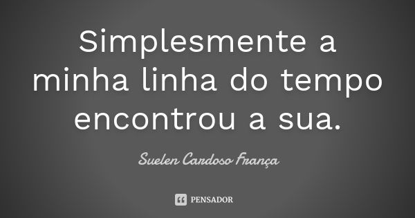 Simplesmente a minha linha do tempo encontrou a sua.... Frase de Suelen Cardoso França.