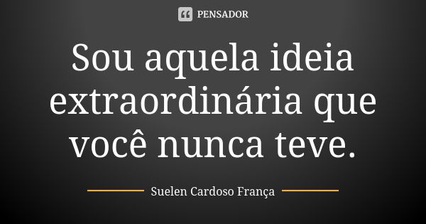 Sou aquela ideia extraordinária que você nunca teve.... Frase de Suelen Cardoso França.