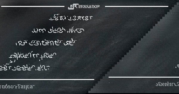 Sou como um belo livro na estante de alguém que não sabe ler.... Frase de Suelen Cardoso França.