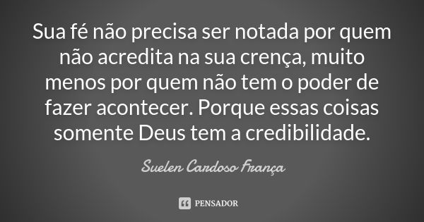 Sua fé não precisa ser notada por quem não acredita na sua crença, muito menos por quem não tem o poder de fazer acontecer. Porque essas coisas somente Deus tem... Frase de Suelen Cardoso França.