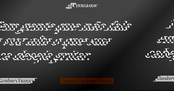 Tem gente que não fala em voz alta o que sua cabeça deseja gritar.... Frase de Suelen Cardoso França.