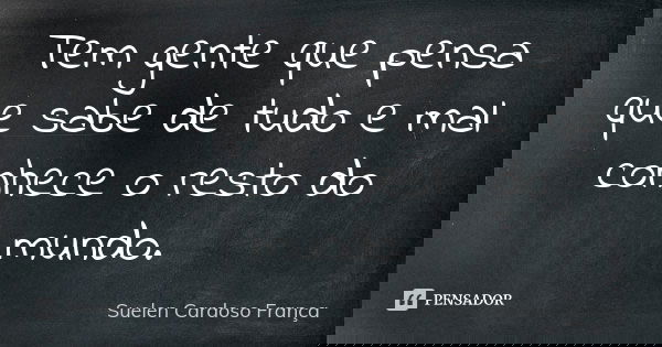 Tem gente que pensa que sabe de tudo e mal conhece o resto do mundo.... Frase de Suelen Cardoso França.