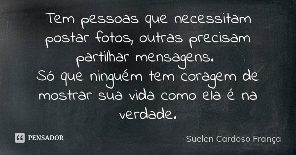 Tem pessoas que necessitam postar fotos, outras precisam partilhar mensagens. Só que ninguém tem coragem de mostrar sua vida como ela é na verdade.... Frase de Suelen Cardoso França.