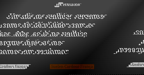 Um dia na velhice, veremos como foi fácil lidar com as coisas. Mas, só lá na velhice, porque hoje só nos preocupamos em reclamar.... Frase de Suelen Cardoso França.