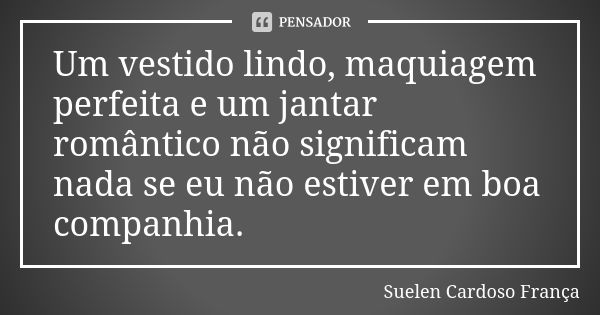 Um vestido lindo, maquiagem perfeita e um jantar romântico não significam nada se eu não estiver em boa companhia.... Frase de Suelen Cardoso França.