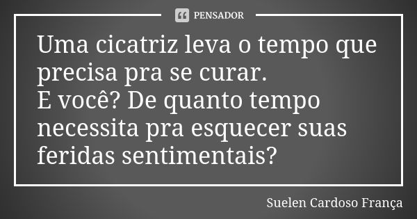 Uma cicatriz leva o tempo que precisa pra se curar. E você? De quanto tempo necessita pra esquecer suas feridas sentimentais?... Frase de Suelen Cardoso França.