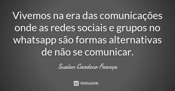 Vivemos na era das comunicações onde as redes sociais e grupos no whatsapp são formas alternativas de não se comunicar.... Frase de Suelen Cardoso França.