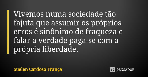 Vivemos numa sociedade tão fajuta que assumir os próprios erros é sinônimo de fraqueza e falar a verdade paga-se com a própria liberdade.... Frase de Suelen Cardoso França.