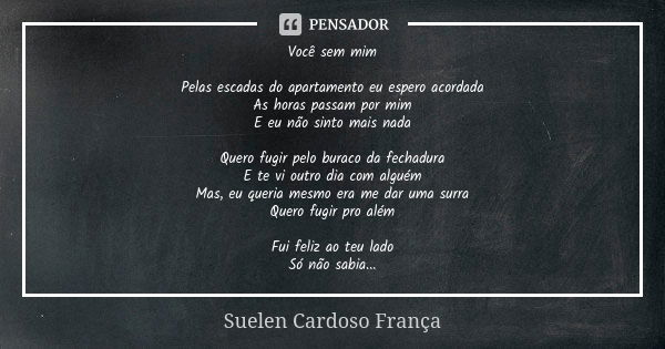 Você sem mim Pelas escadas do apartamento eu espero acordada As horas passam por mim E eu não sinto mais nada Quero fugir pelo buraco da fechadura E te vi outro... Frase de Suelen Cardoso França.