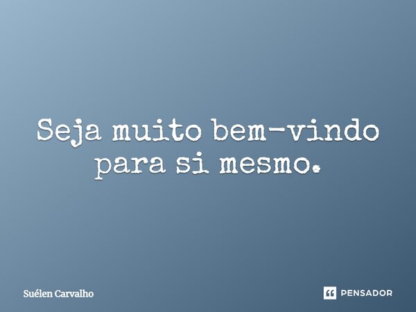 ⁠Seja muito bem-vindo para si mesmo.... Frase de Suélen Carvalho.