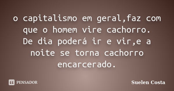 o capitalismo em geral,faz com que o homem vire cachorro. De dia poderá ir e vir,e a noite se torna cachorro encarcerado.... Frase de suelen costa.