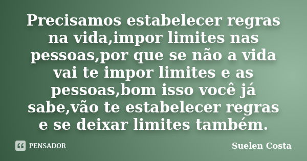 Precisamos estabelecer regras na vida,impor limites nas pessoas,por que se não a vida vai te impor limites e as pessoas,bom isso você já sabe,vão te estabelecer... Frase de suelen costa.