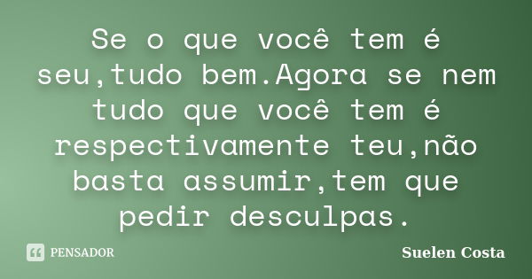 Se o que você tem é seu,tudo bem.Agora se nem tudo que você tem é respectivamente teu,não basta assumir,tem que pedir desculpas.... Frase de Suelen Costa.