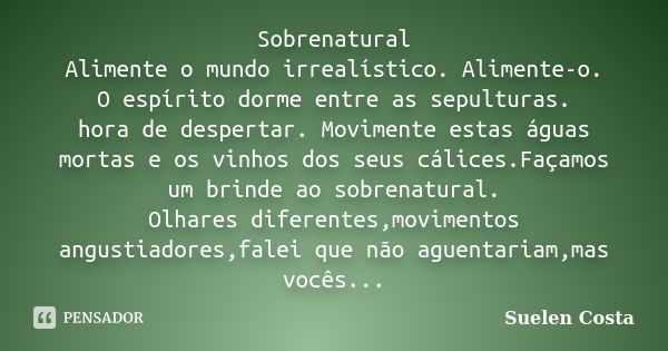 Sobrenatural Alimente o mundo irrealístico. Alimente-o. O espírito dorme entre as sepulturas. hora de despertar. Movimente estas águas mortas e os vinhos dos se... Frase de suelen costa.