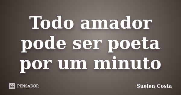 Todo amador pode ser poeta por um minuto... Frase de suelen costa.