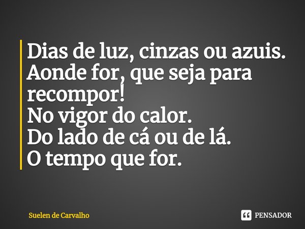 Dias de luz, cinzas ou azuis.
Aonde for, que seja para recompor!
No vigor do calor.
Do lado de cá ou de lá.
O tempo que for.... Frase de Suelen de Carvalho.