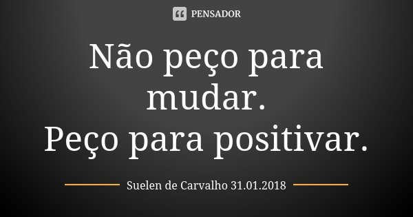 Não peço para mudar. Peço para positivar.... Frase de Suelen de Carvalho 31.01.2018.