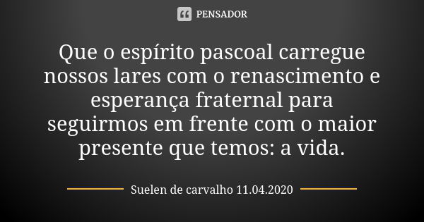 Que o espírito pascoal carregue nossos lares com o renascimento e esperança fraternal para seguirmos em frente com o maior presente que temos: a vida.... Frase de Suelen de carvalho 11.04.2020.