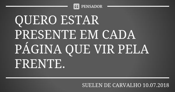 QUERO ESTAR PRESENTE EM CADA PÁGINA QUE VIR PELA FRENTE.... Frase de SUELEN DE CARVALHO 10.07.2018.