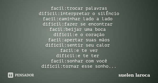 facil:trocar palavras dificil:interpretar o silÊncio facil:caminhar lado a lado dificil:fazer se encontrar facil:beijar uma boca dificil:e o coração facil:apert... Frase de suelen laroca.