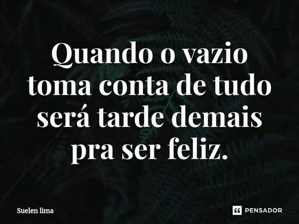 Quando o vazio toma conta de tudo será t⁠arde demais pra ser feliz.... Frase de Suelen lima.