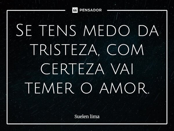 Se tens medo da tristeza, com certeza vai temer o amor.... Frase de Suelen lima.