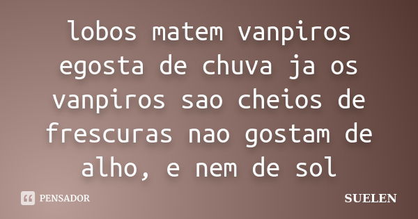 lobos matem vanpiros egosta de chuva ja os vanpiros sao cheios de frescuras nao gostam de alho, e nem de sol... Frase de SUELEN.