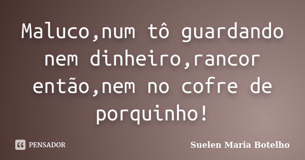 Maluco,num tô guardando nem dinheiro,rancor então,nem no cofre de porquinho!... Frase de Suelen Maria Botelho.