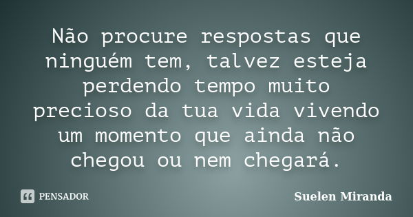 Não procure respostas que ninguém tem, talvez esteja perdendo tempo muito precioso da tua vida vivendo um momento que ainda não chegou ou nem chegará.... Frase de Suélen Miranda.