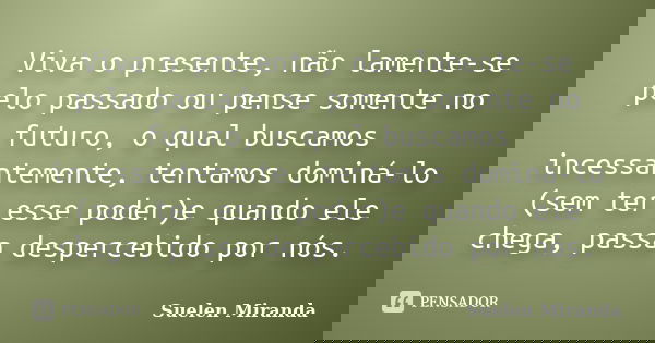 Viva o presente, não lamente-se pelo passado ou pense somente no futuro, o qual buscamos incessantemente, tentamos dominá-lo (sem ter esse poder)e quando ele ch... Frase de Suélen Miranda.