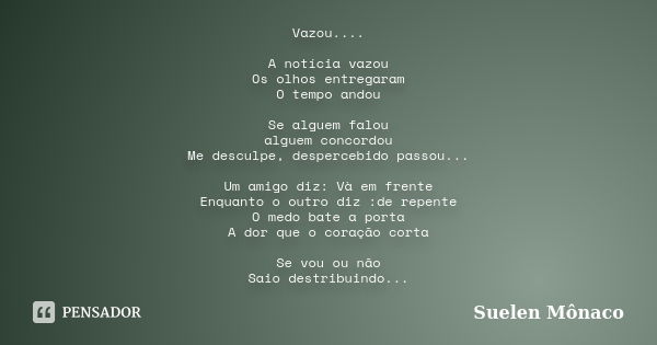 Vazou.... A notícia vazou Os olhos entregaram O tempo andou Se alguem falou alguem concordou Me desculpe, despercebido passou... Um amigo diz: Và em frente Enqu... Frase de Suelen Mônaco.